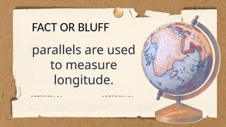 parallels are used
to measure
longitude.
FACT OR BLUFF
 
