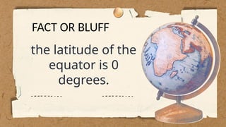the latitude of the
equator is 0
degrees.
FACT OR BLUFF
 