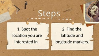 Steps
1. Spot the
location you are
interested in.
2. Find the
latitude and
longitude markers.
 