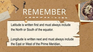 REMEMBER
Latitude is written first and must always include
the North or South of the equator.
Longitude is written next and must always include
the East or West of the Prime Meridian.
 