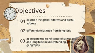 01
02
03
describe the global address and postal
address
differentiate latitude from longitude
appreciate the significance of latitude
and longitude in understanding global
geography
Objectives
 