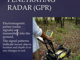 PENETRATING
RADAR (GPR)
Electromagnetic
pulses (radar
signals) are
transmitted into the
ground.
The signal patterns
indicate buried objects,

{

location and depth al so
any changes in soil.

 