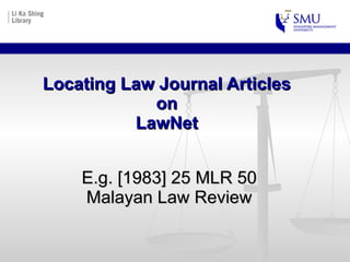 Locating Law Journal Articles  on  LawNet  E.g. [1983] 25 MLR 50 Malayan Law Review 