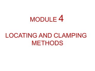 MODULE 4
LOCATING AND CLAMPING
METHODS
 