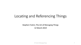 Locating and Referencing Things
Stephen Fratini, The Art of Managing Things
12 March 2019
© The Art of Managing Things 1
 