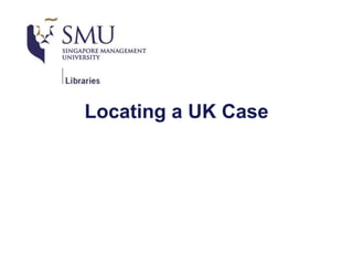 LOCATING A UK CASE
ELIZABETH NAUMCZYK – HEAD, LAW LIBRARY
CHAIYEE XIN – LAW LIBRARIAN
© COPYRIGHT 2016 SINGAPORE MANAGEMENT UNIVERSITY, SMU LIBRARIES. ALL RIGHTS RESERVED
 