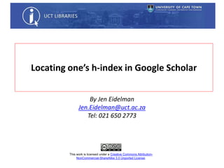 Locating one’s h-index in Google Scholar
By Jen Eidelman
Jen.Eidelman@uct.ac.za
Tel: 021 650 2773
This work is licensed under a Creative Commons Attribution-
NonCommercial-ShareAlike 3.0 Unported License.
 