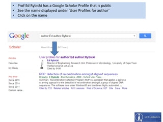 • Prof Ed Rybicki has a Google Scholar Profile that is public
• See the name displayed under ‘User Profiles for author’
• Click on the name
 