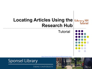 Tutorial
Locating Articles Using the
Research Hub
http://www.trine.edu/academics/library/index.aspx
 