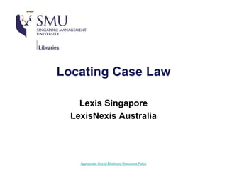 Appropriate Use of Electronic Resources Policy
Locating Case Law
Lexis Singapore
LexisNexis Australia
 