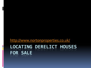 http://www.nortonproperties.co.uk/
LOCATING DERELICT HOUSES
FOR SALE
 