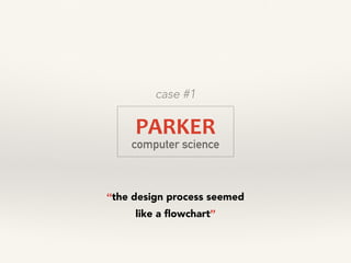 PARKER	
  
computer science
case #1
“the design process seemed  
like a ﬂowchart”
 