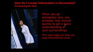 When you go
someplace new, you
probably look around
quickly to get a basic
understanding of
your surroundings.
How Do I Locate Information in Documents?
Previewing the Text
This same skill can help you
read informational texts.
 