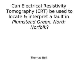 Can Electrical Resistivity
Tomography (ERT) be used to
 locate & interpret a fault in
   Plumstead Green, North
           Norfolk?




           Thomas Bell
 