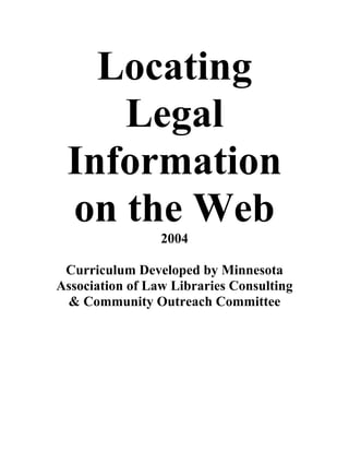 Locating
    Legal
 Information
 on the Web
                 2004

 Curriculum Developed by Minnesota
Association of Law Libraries Consulting
 & Community Outreach Committee
 