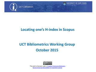 Locating one’s H-index in Scopus
This work is licensed under a Creative Commons Attribution-
NonCommercial-ShareAlike 3.0 Unported License.
UCT Bibliometrics Working Group
October 2015
 