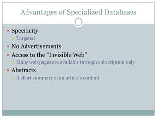 Advantages of Specialized DatabasesSpecificityTargetedNo AdvertisementsAccess to the “Invisible Web”Many web pages are available through subscription onlyAbstractsA short summary of an article’s content