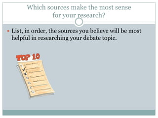 Which sources make the most sense for your research?List, in order, the sources you believe will be most helpful in researching your debate topic.