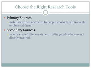 Choose the Right Research ToolsPrimary Sources materials written or created by people who took part in events or observed them.Secondary Sources records created after events occurred by people who were not directly involved.