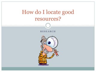 Research How do I locate good resources? 