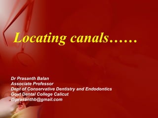 Locating canals……
Dr Prasanth Balan
Associate Professor
Dept of Conservative Dentistry and Endodontics
Govt Dental College Calicut
drprasanthb@gmail.com
 