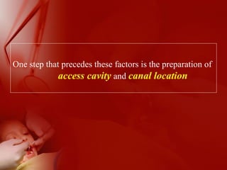 One step that precedes these factors is the preparation of
access cavity and canal location
 