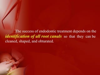 The success of endodontic treatment depends on the
identification of all root canals so that they can be
cleaned, shaped, and obturated.
 
