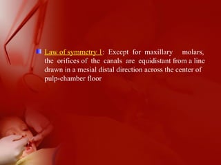 Law of symmetry 1: Except for maxillary molars,
the orifices of the canals are equidistant from a line
drawn in a mesial distal direction across the center of
pulp-chamber floor
 