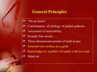 General Principles
“Do no harm”
Confirmation of etiology of pulpal pathosis
Asessment of restorability
Straight line access
Three dimensional positin of teeth in jaw
External root surface as a guide
Knowledge of numbers of canals with in a root
Mind set
 