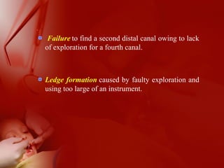 .
Failure to find a second distal canal owing to lack
of exploration for a fourth canal.
Ledge formation caused by faulty exploration and
using too large of an instrument.
 