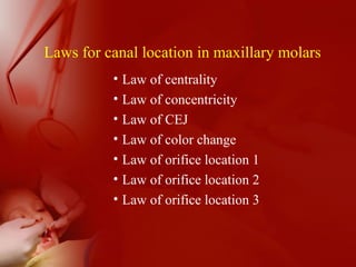Laws for canal location in maxillary molars
• Law of centrality
• Law of concentricity
• Law of CEJ
• Law of color change
• Law of orifice location 1
• Law of orifice location 2
• Law of orifice location 3
 