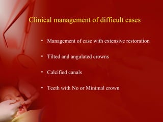 Clinical management of difficult cases
• Management of case with extensive restoration
• Tilted and angulated crowns
• Calcified canals
• Teeth with No or Minimal crown
 