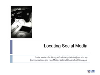 Locating Social Media
Social Media – Dr. Giorgos Cheliotis (gcheliotis@nus.edu.sg)
Communications and New Media, National University of Singapore
 