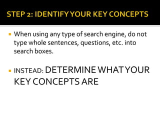 STEP 2: IDENTIFY YOUR KEY CONCEPTSWhen using any type of search engine, do not type whole sentences, questions, etc. into search boxes. INSTEAD: DETERMINE WHAT YOUR KEYCONCEPTS ARE