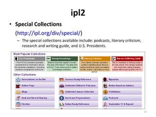 ipl2 Special Collections ( http://ipl.org/div/special/ )  The special collections available include: podcasts, literary criticism, research and writing guide, and U.S. Presidents. 