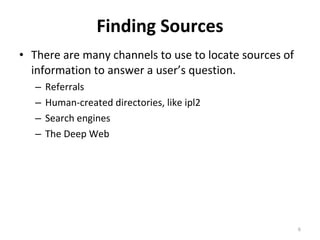 Finding Sources There are many channels to use to locate sources of information to answer a user’s question.  Referrals Human-created directories, like ipl2 Search engines  The Deep Web 