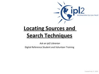 Locating Sources and  Search Techniques   Ask an ipl2 Librarian   Digital Reference Student and Volunteer Training Created July 17, 2010 