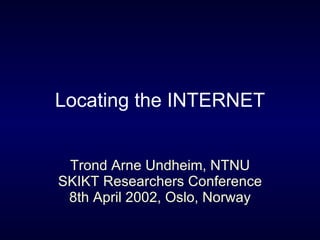Locating the INTERNET Trond Arne Undheim, NTNU SKIKT Researchers Conference 8th April 2002, Oslo, Norway 
