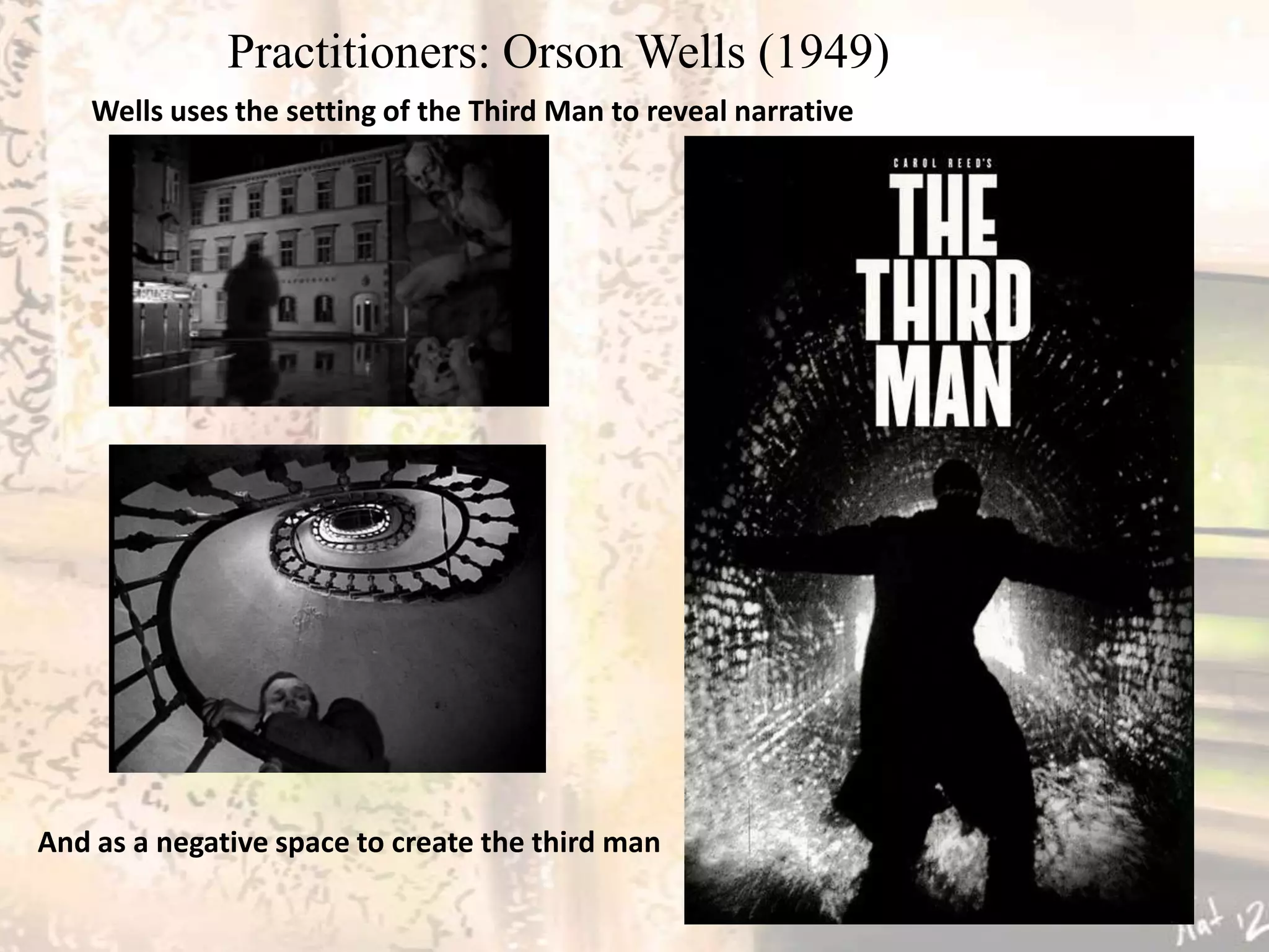 Practitioners: Orson Wells (1949)
    Wells uses the setting of the Third Man to reveal narrative




And as a negative space to create the third man
 