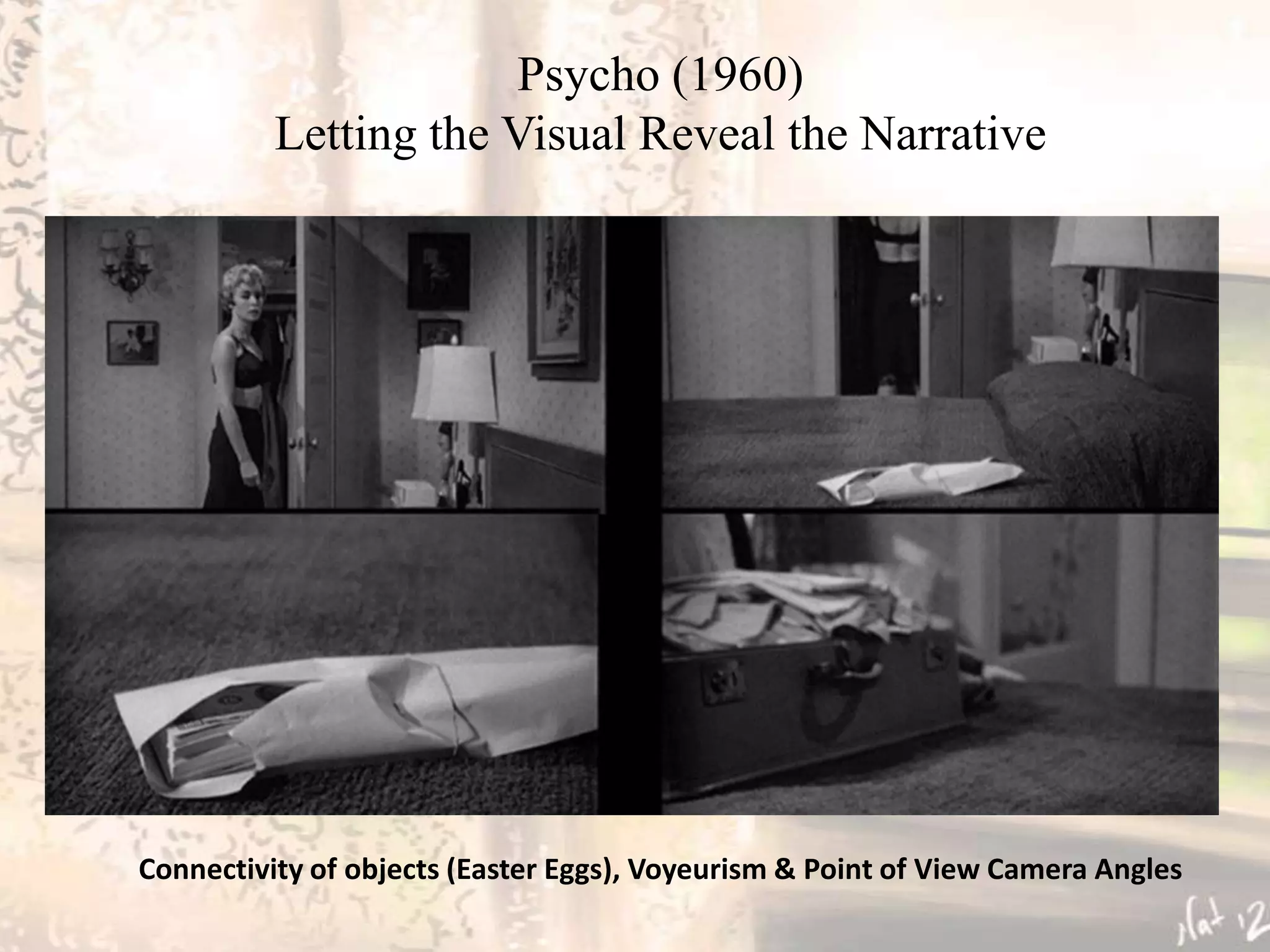 Psycho (1960)
          Letting the Visual Reveal the Narrative




Connectivity of objects (Easter Eggs), Voyeurism & Point of View Camera Angles
 