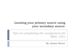 Locating your primary source using
your secondary source:
Tips on completing the assignment for
BIOL 1051
By: Jeanne Hoover
 