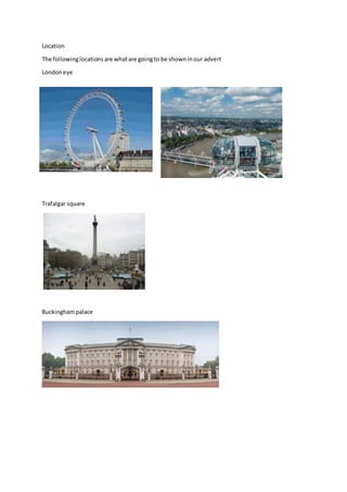 Location
The followinglocationsare whatare goingto be showninour advert
Londoneye
Trafalgar square
Buckinghampalace
 