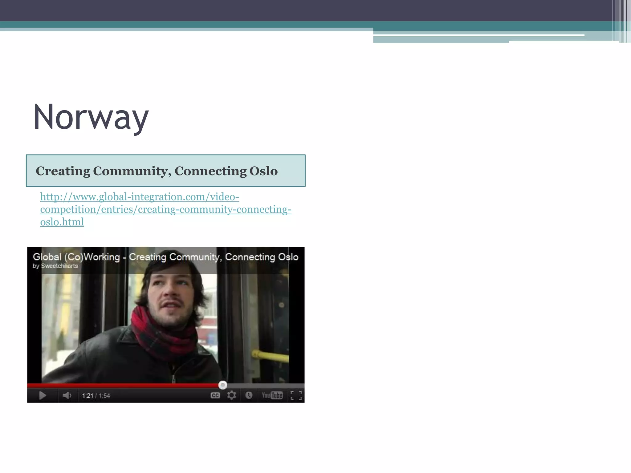 Norway
Creating Community, Connecting Oslo

http://www.global-integration.com/video-
competition/entries/creating-community-connecting-
oslo.html
 
