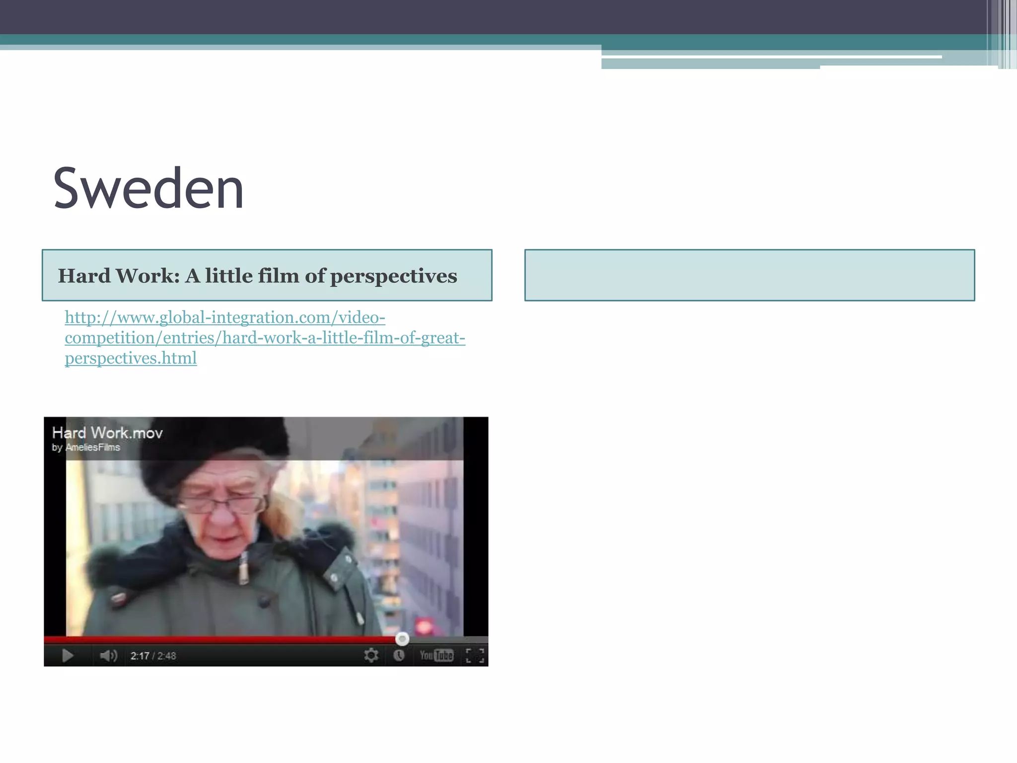 Sweden
Hard Work: A little film of perspectives

http://www.global-integration.com/video-
competition/entries/hard-work-a-little-film-of-great-
perspectives.html
 