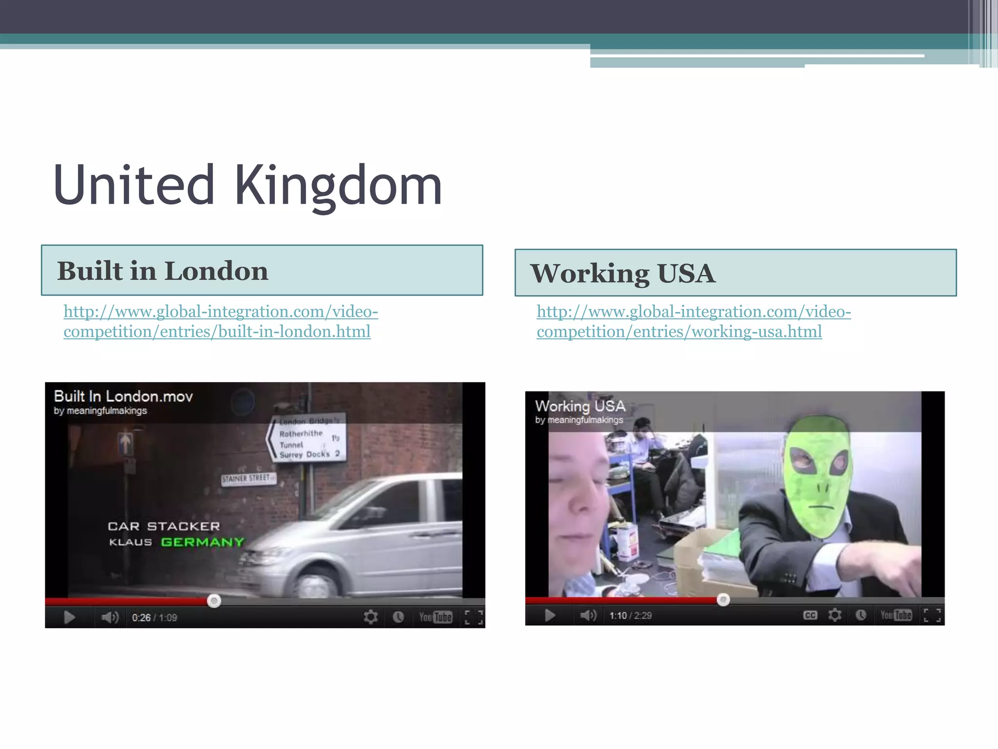 United Kingdom
Built in London                            Working USA
http://www.global-integration.com/video-   http://www.global-integration.com/video-
competition/entries/built-in-london.html   competition/entries/working-usa.html
 