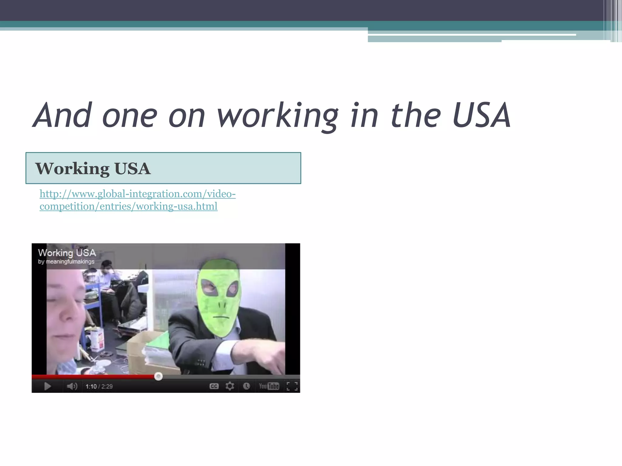 And one on working in the USA
Working USA
http://www.global-integration.com/video-
competition/entries/working-usa.html
 