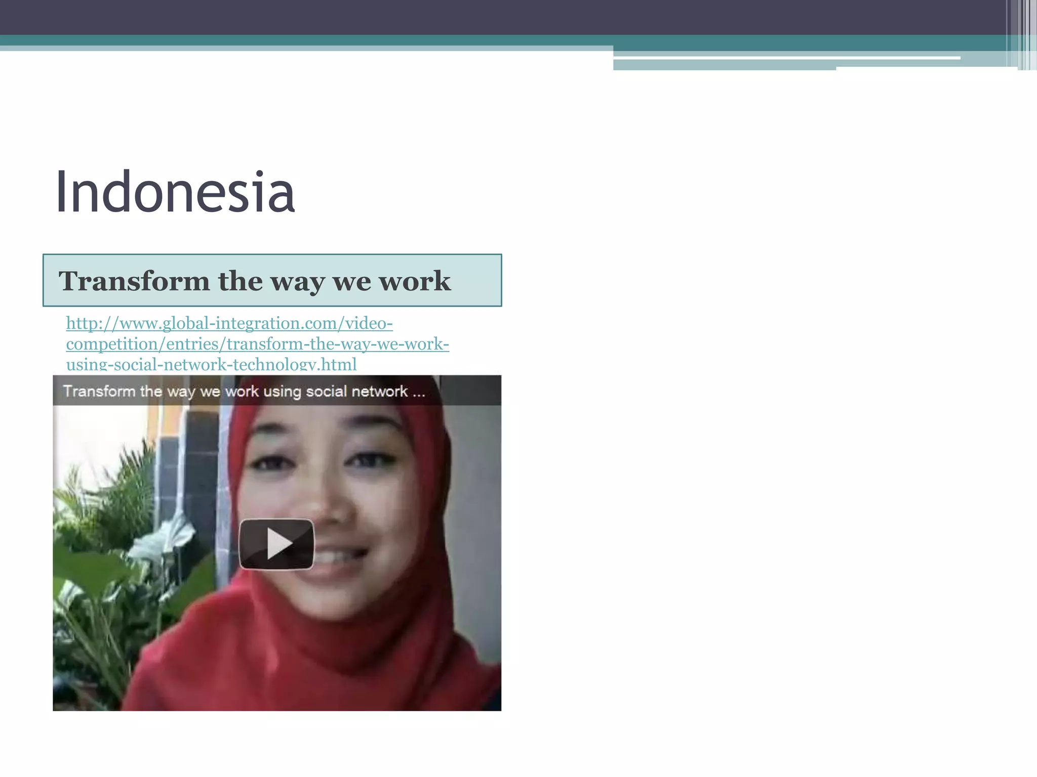 Indonesia
Transform the way we work
http://www.global-integration.com/video-
competition/entries/transform-the-way-we-work-
using-social-network-technology.html
 