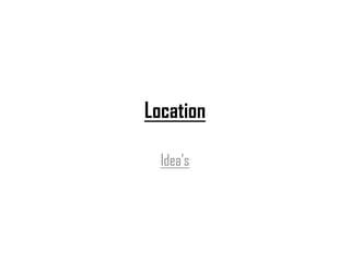Location

  Idea’s
 