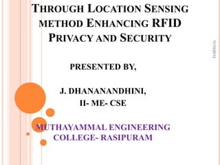PRESENTED BY,

J. DHANANANDHINI,
II- ME- CSE
1
MUTHAYAMMAL ENGINEERING
COLLEGE- RASIPURAM

11/10/2013

THROUGH LOCATION SENSING
METHOD ENHANCING RFID
PRIVACY AND SECURITY

 