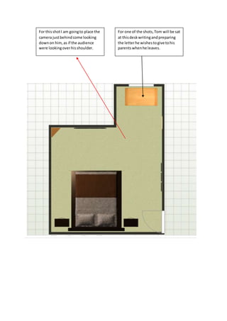 For one of the shots,Tom will be sat
at thisdeskwritingandpreparing
the letterhe wishestogive tohis
parentswhenhe leaves.
For thisshotI am goingto place the
camera justbehindcome looking
downon him,as if the audience
were lookingoverhisshoulder.